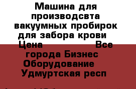 Машина для производсвта вакуумных пробирок для забора крови › Цена ­ 1 000 000 - Все города Бизнес » Оборудование   . Удмуртская респ.